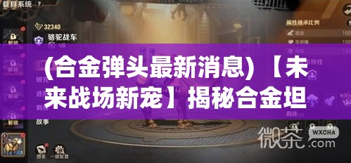 (合金弹头最新消息) 【未来战场新宠】揭秘合金坦克：耐久与火力的完美结合 —— 探索现代战争的革命性兵器